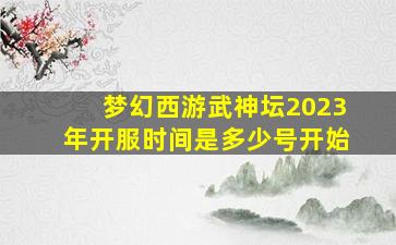 梦幻西游武神坛2023年开服时间是多少号开始