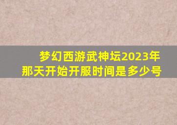 梦幻西游武神坛2023年那天开始开服时间是多少号