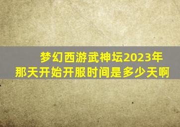 梦幻西游武神坛2023年那天开始开服时间是多少天啊