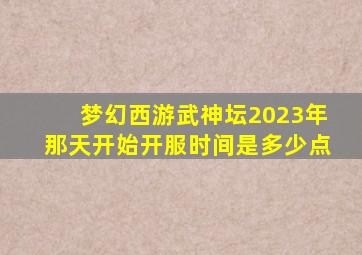 梦幻西游武神坛2023年那天开始开服时间是多少点