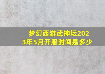 梦幻西游武神坛2023年5月开服时间是多少