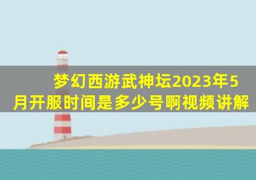 梦幻西游武神坛2023年5月开服时间是多少号啊视频讲解