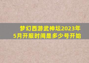 梦幻西游武神坛2023年5月开服时间是多少号开始