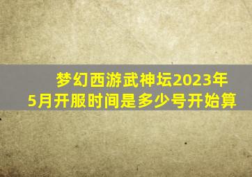 梦幻西游武神坛2023年5月开服时间是多少号开始算