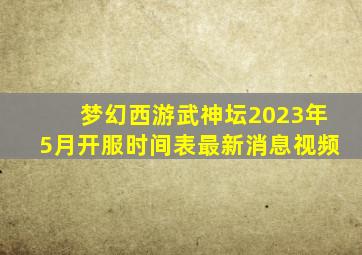 梦幻西游武神坛2023年5月开服时间表最新消息视频