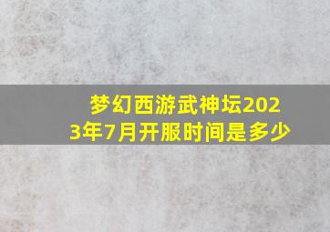 梦幻西游武神坛2023年7月开服时间是多少