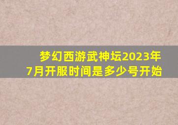 梦幻西游武神坛2023年7月开服时间是多少号开始