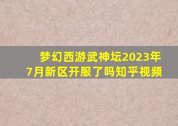 梦幻西游武神坛2023年7月新区开服了吗知乎视频