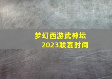 梦幻西游武神坛2023联赛时间