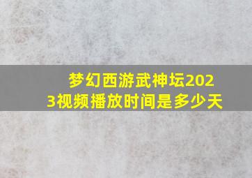 梦幻西游武神坛2023视频播放时间是多少天