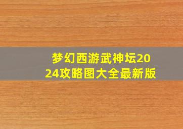 梦幻西游武神坛2024攻略图大全最新版