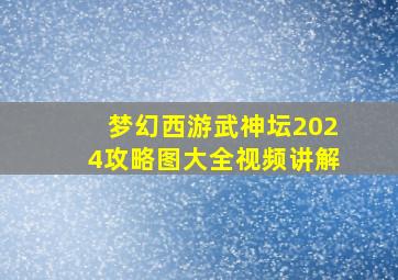 梦幻西游武神坛2024攻略图大全视频讲解