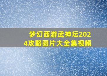 梦幻西游武神坛2024攻略图片大全集视频