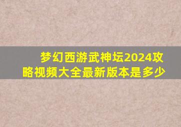 梦幻西游武神坛2024攻略视频大全最新版本是多少