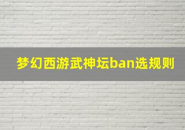 梦幻西游武神坛ban选规则