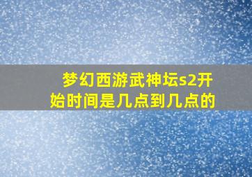 梦幻西游武神坛s2开始时间是几点到几点的