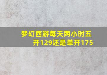 梦幻西游每天两小时五开129还是单开175