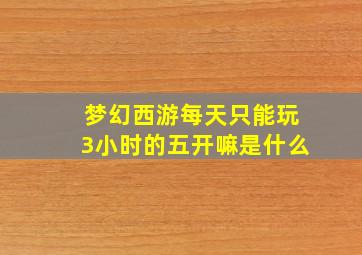 梦幻西游每天只能玩3小时的五开嘛是什么