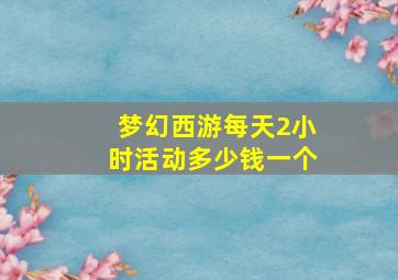 梦幻西游每天2小时活动多少钱一个