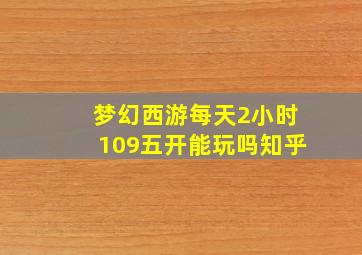 梦幻西游每天2小时109五开能玩吗知乎