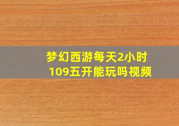 梦幻西游每天2小时109五开能玩吗视频