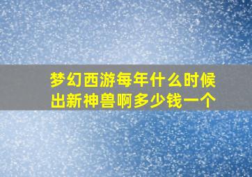 梦幻西游每年什么时候出新神兽啊多少钱一个