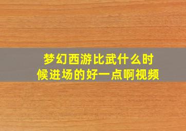 梦幻西游比武什么时候进场的好一点啊视频