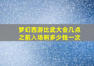 梦幻西游比武大会几点之前入场啊多少钱一次