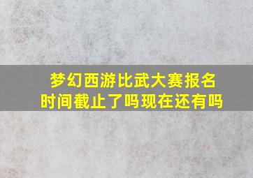 梦幻西游比武大赛报名时间截止了吗现在还有吗