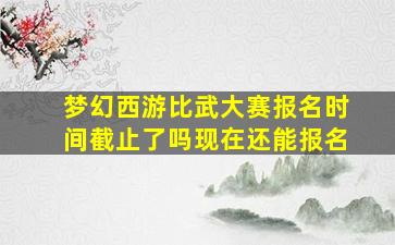 梦幻西游比武大赛报名时间截止了吗现在还能报名