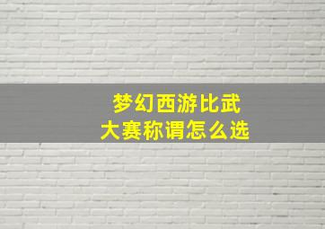 梦幻西游比武大赛称谓怎么选