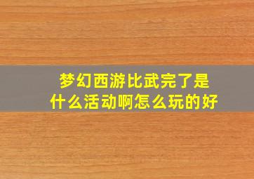 梦幻西游比武完了是什么活动啊怎么玩的好