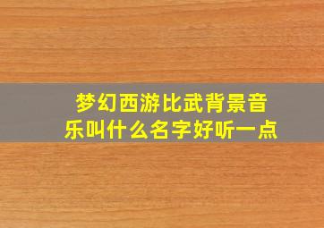 梦幻西游比武背景音乐叫什么名字好听一点