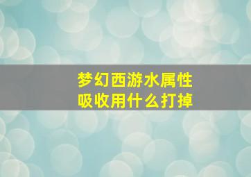 梦幻西游水属性吸收用什么打掉