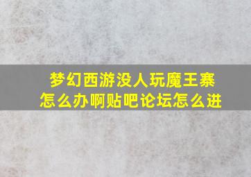 梦幻西游没人玩魔王寨怎么办啊贴吧论坛怎么进