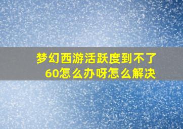 梦幻西游活跃度到不了60怎么办呀怎么解决