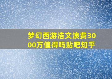 梦幻西游浩文浪费3000万值得吗贴吧知乎