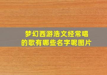 梦幻西游浩文经常唱的歌有哪些名字呢图片