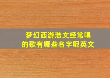 梦幻西游浩文经常唱的歌有哪些名字呢英文