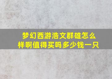 梦幻西游浩文群雄怎么样啊值得买吗多少钱一只