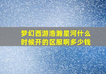 梦幻西游浩瀚星河什么时候开的区服啊多少钱