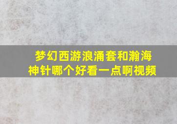 梦幻西游浪涌套和瀚海神针哪个好看一点啊视频