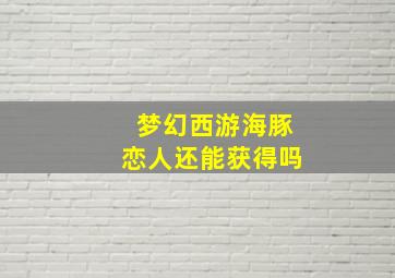 梦幻西游海豚恋人还能获得吗