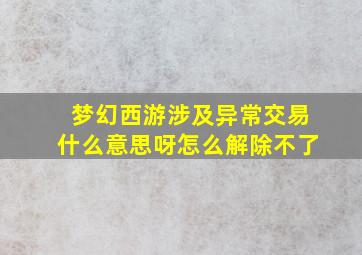 梦幻西游涉及异常交易什么意思呀怎么解除不了