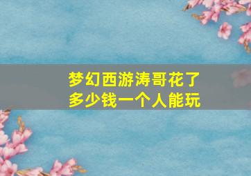 梦幻西游涛哥花了多少钱一个人能玩