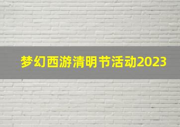 梦幻西游清明节活动2023