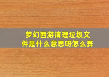 梦幻西游清理垃圾文件是什么意思呀怎么弄