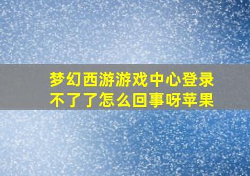 梦幻西游游戏中心登录不了了怎么回事呀苹果