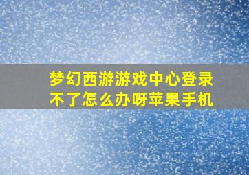 梦幻西游游戏中心登录不了怎么办呀苹果手机