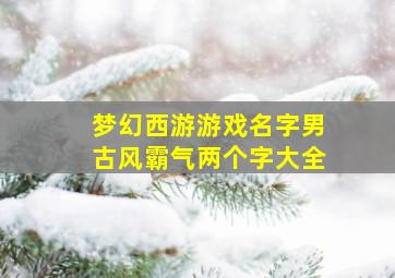 梦幻西游游戏名字男古风霸气两个字大全